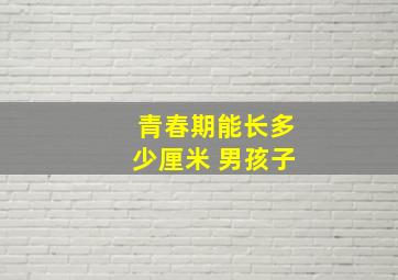 青春期能长多少厘米 男孩子